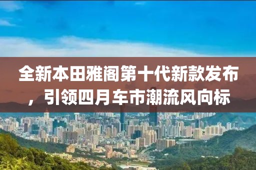 全新本田雅阁第十代新款发布，引领四月车市潮流风向标