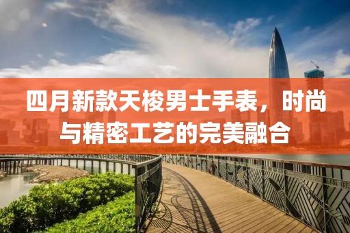 四月新款天梭男士手表，时尚与精密工艺的完美融合
