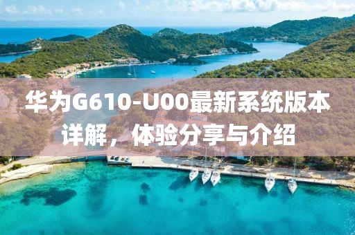 华为G610-U00最新系统版本详解，体验分享与介绍