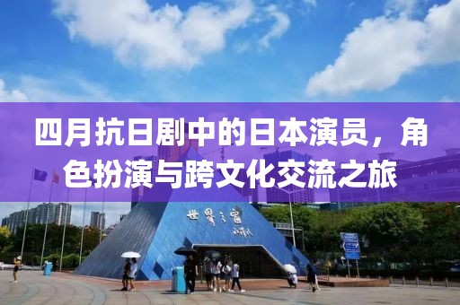 四月抗日剧中的日本演员，角色扮演与跨文化交流之旅