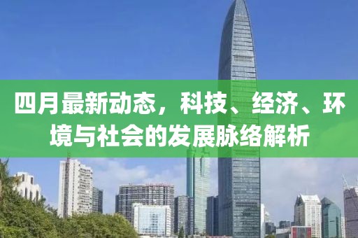 四月最新动态，科技、经济、环境与社会的发展脉络解析