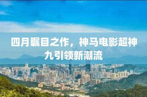 四月瞩目之作，神马电影超神九引领新潮流