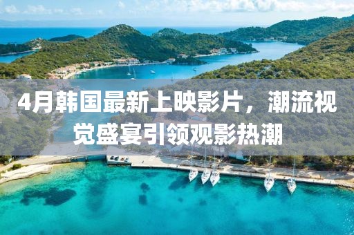 4月韩国最新上映影片，潮流视觉盛宴引领观影热潮