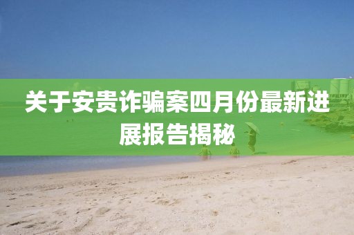 关于安贵诈骗案四月份最新进展报告揭秘