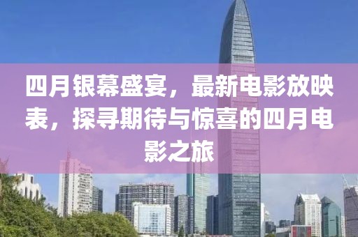 四月银幕盛宴，最新电影放映表，探寻期待与惊喜的四月电影之旅