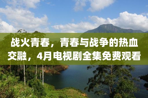 战火青春，青春与战争的热血交融，4月电视剧全集免费观看