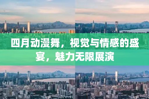 四月动漫舞，视觉与情感的盛宴，魅力无限展演