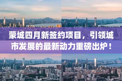 蒙城四月新签约项目，引领城市发展的最新动力重磅出炉！