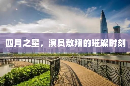四月之星，演员敖翔的璀璨时刻