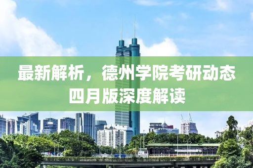 最新解析，德州学院考研动态四月版深度解读