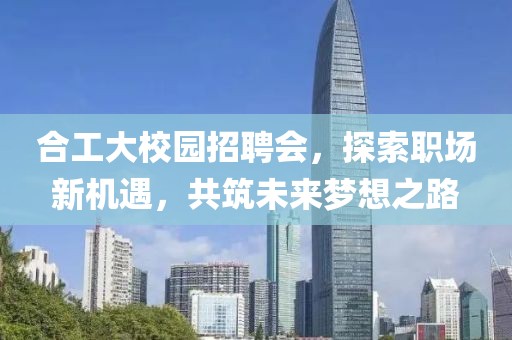 合工大校园招聘会，探索职场新机遇，共筑未来梦想之路