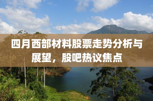 四月西部材料股票走势分析与展望，股吧热议焦点