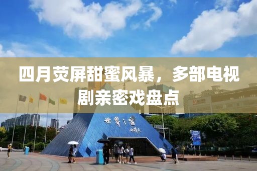 四月荧屏甜蜜风暴，多部电视剧亲密戏盘点