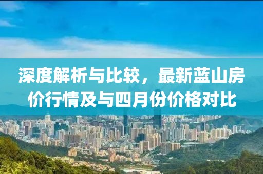 深度解析与比较，最新蓝山房价行情及与四月份价格对比