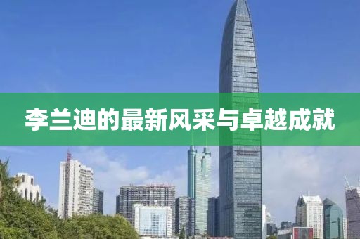 李兰迪的最新风采与卓越成就