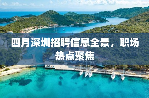 四月深圳招聘信息全景，职场热点聚焦