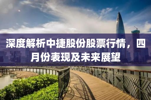 深度解析中捷股份股票行情，四月份表现及未来展望