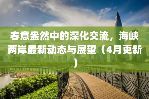 春意盎然中的深化交流，海峡两岸最新动态与展望（4月更新）