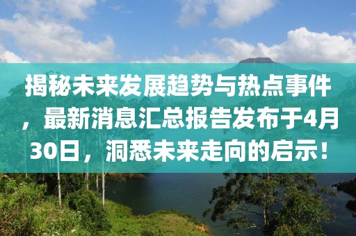 揭秘未来发展趋势与热点事件，最新消息汇总报告发布于4月30日，洞悉未来走向的启示！