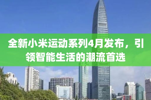 全新小米运动系列4月发布，引领智能生活的潮流首选
