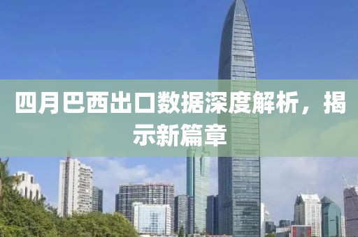 四月巴西出口数据深度解析，揭示新篇章