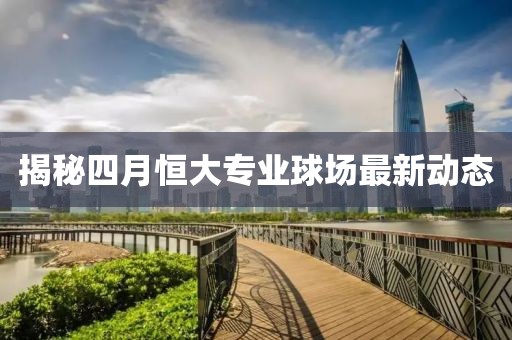 揭秘四月恒大专业球场最新动态