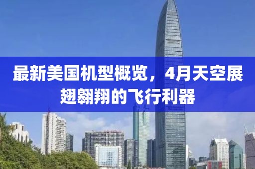 最新美国机型概览，4月天空展翅翱翔的飞行利器