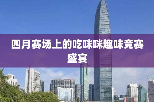 四月赛场上的吃咪咪趣味竞赛盛宴