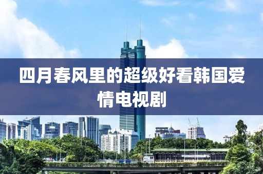 四月春风里的超级好看韩国爱情电视剧