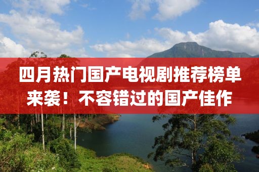 四月热门国产电视剧推荐榜单来袭！不容错过的国产佳作