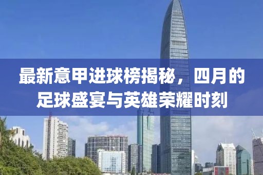 最新意甲进球榜揭秘，四月的足球盛宴与英雄荣耀时刻
