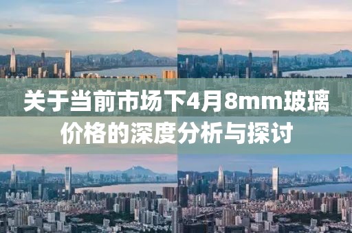 关于当前市场下4月8mm玻璃价格的深度分析与探讨