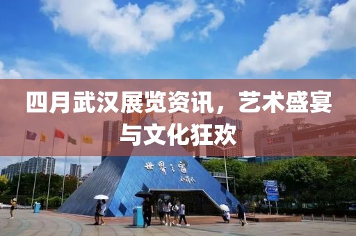 四月武汉展览资讯，艺术盛宴与文化狂欢