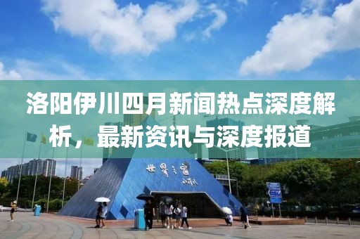 洛阳伊川四月新闻热点深度解析，最新资讯与深度报道