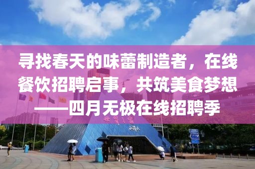 寻找春天的味蕾制造者，在线餐饮招聘启事，共筑美食梦想——四月无极在线招聘季
