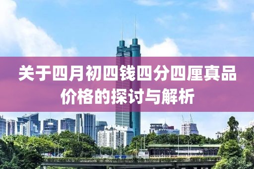 关于四月初四钱四分四厘真品价格的探讨与解析