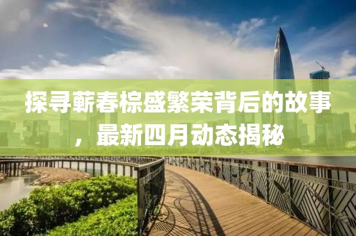 探寻蕲春棕盛繁荣背后的故事，最新四月动态揭秘
