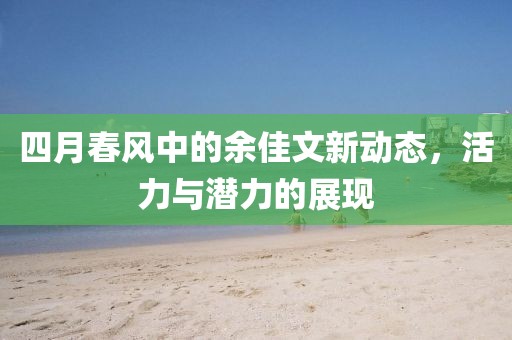 四月春风中的余佳文新动态，活力与潜力的展现