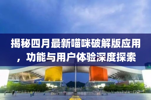 揭秘四月最新喵咪破解版应用，功能与用户体验深度探索