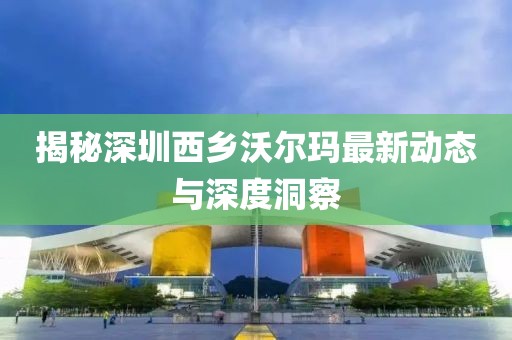 揭秘深圳西乡沃尔玛最新动态与深度洞察