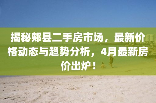 揭秘郏县二手房市场，最新价格动态与趋势分析，4月最新房价出炉！