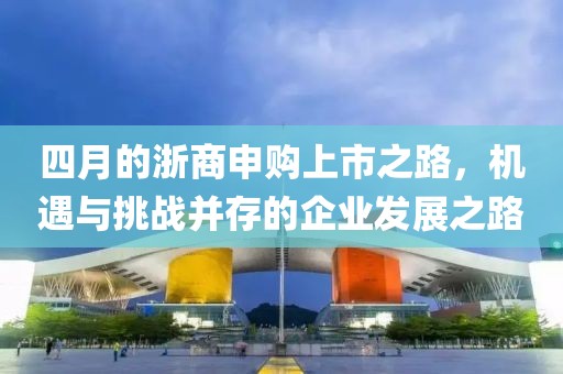 四月的浙商申购上市之路，机遇与挑战并存的企业发展之路