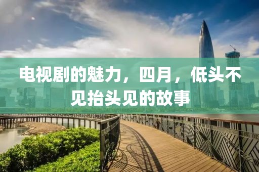 电视剧的魅力，四月，低头不见抬头见的故事