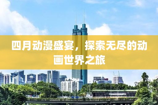 四月动漫盛宴，探索无尽的动画世界之旅