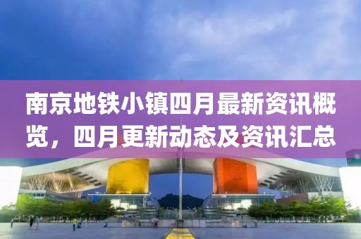 南京地铁小镇四月最新资讯概览，四月更新动态及资讯汇总