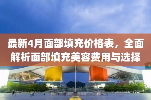 最新4月面部填充价格表，全面解析面部填充美容费用与选择