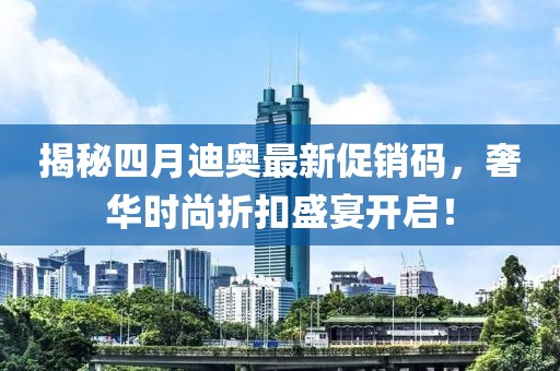 揭秘四月迪奥最新促销码，奢华时尚折扣盛宴开启！