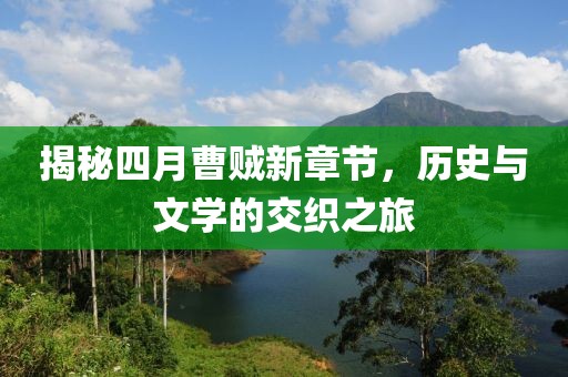 揭秘四月曹贼新章节，历史与文学的交织之旅