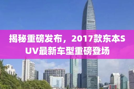 揭秘重磅发布，2017款东本SUV最新车型重磅登场