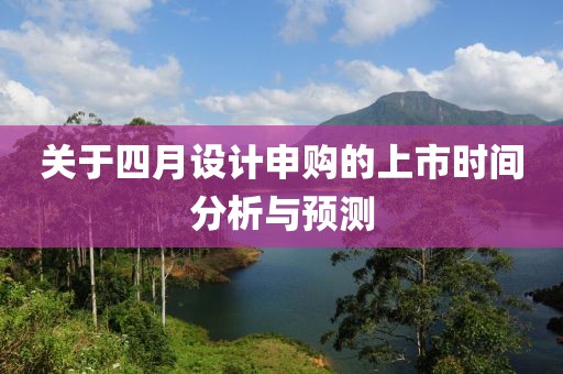 关于四月设计申购的上市时间分析与预测